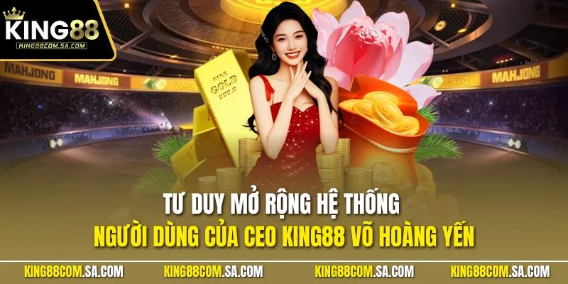 Tư duy mở rộng hệ thống người dùng của CEO KING88 Võ Hoàng Yến